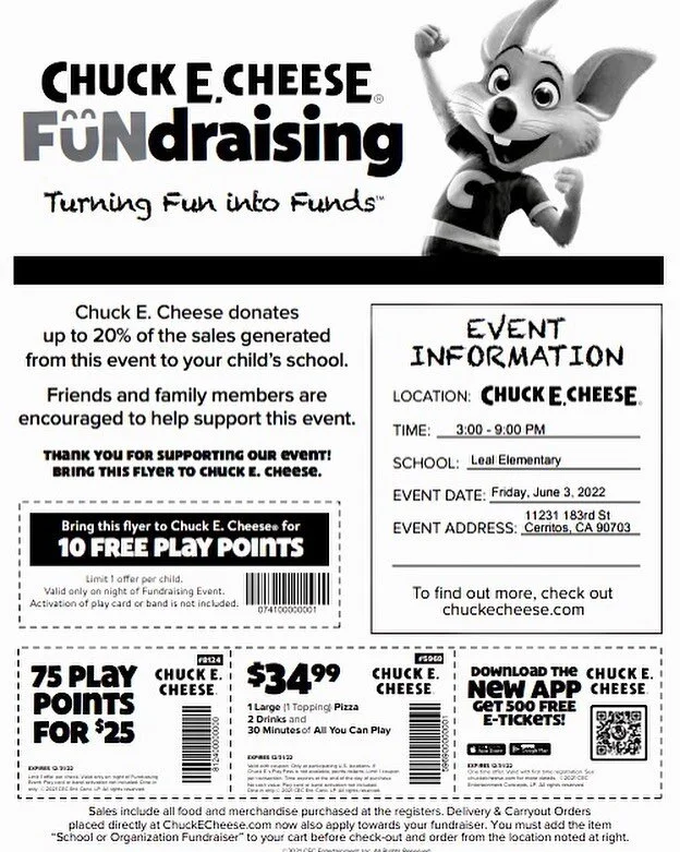 Leal Family, we will be having our final fundraiser on June 3rd at Chuck E. Cheese in Cerritos. What better way to end the school year. 🤗 Please stop by between 3-9 pm and show this flyer with your purchase. PTA would like to thank you for all the s