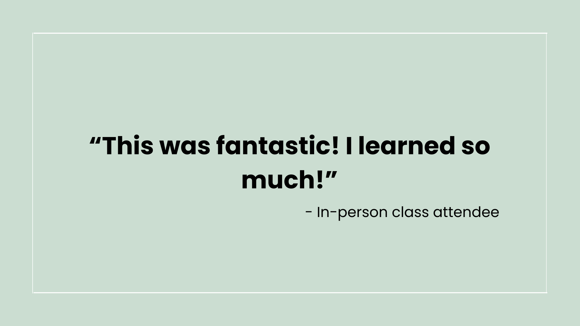 Quote graphic with the text 'This was fantastic! I learned so much!' attributed to an in-person class attendee, on a light green background.