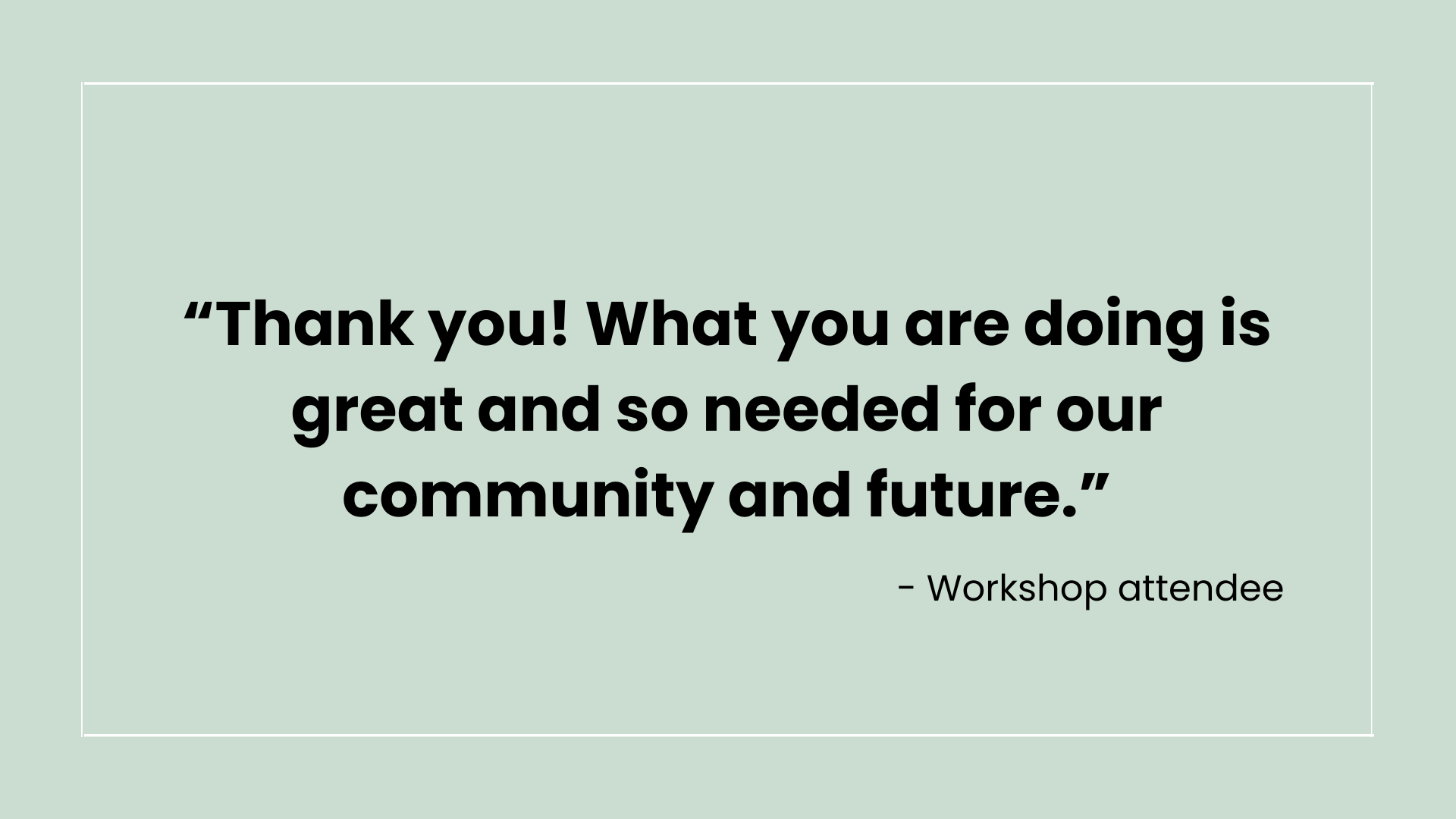 Quote in bold text saying, 'Thank you! What you are doing is great and so needed for our community and future.' attributed to a workshop attendee, on a light green background.
