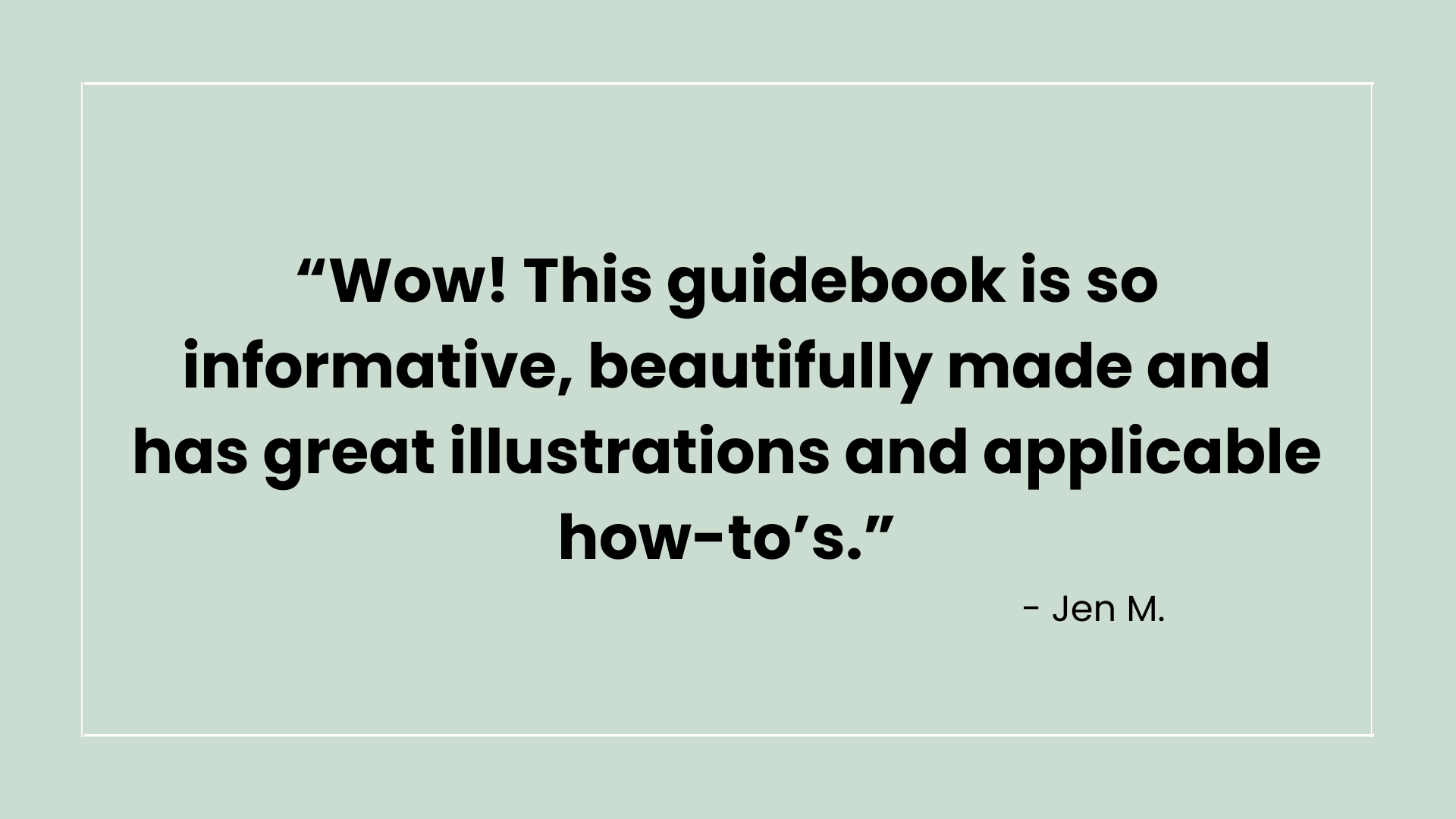Quote on a light green background: 'Wow! This guidebook is so informative, beautifully made and has great illustrations and applicable how-to's.' - Jen M.