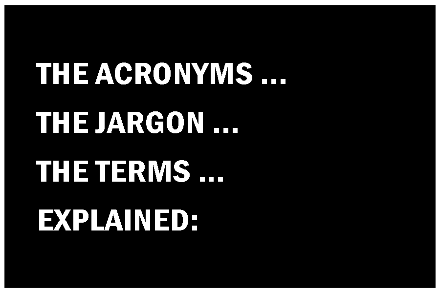   Well … there’s a lot of this and much of it makes little or no sense. So brace yourself!     There is a     >>> GLOSSARY HERE <<<     to explain as many of these terms as possible   , as clearly and simply as possible. Even after 