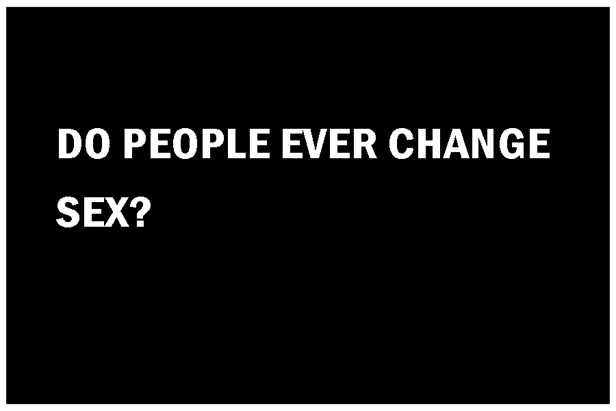 DO PEOPLE EVER CHANGE SEX?