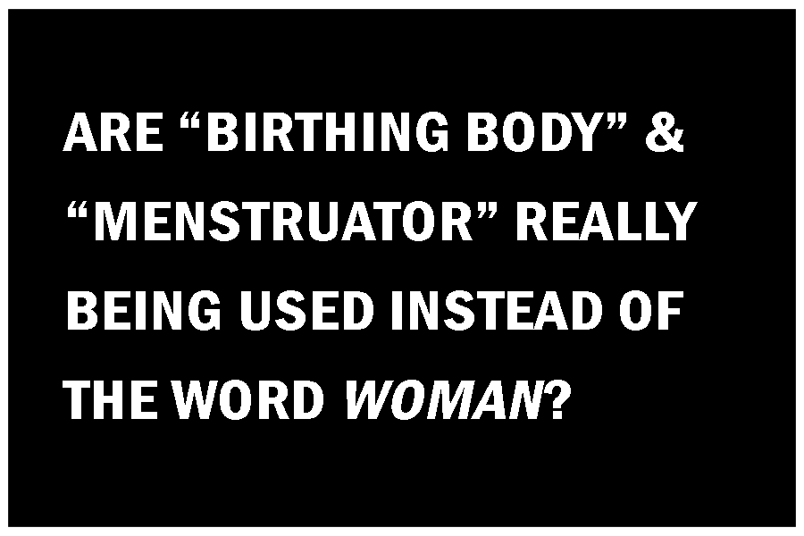 ARE "BIRTHING BODY" & "MENSTRUATOR" BEING USED INSTEAD OF THE WORD WOMAN?