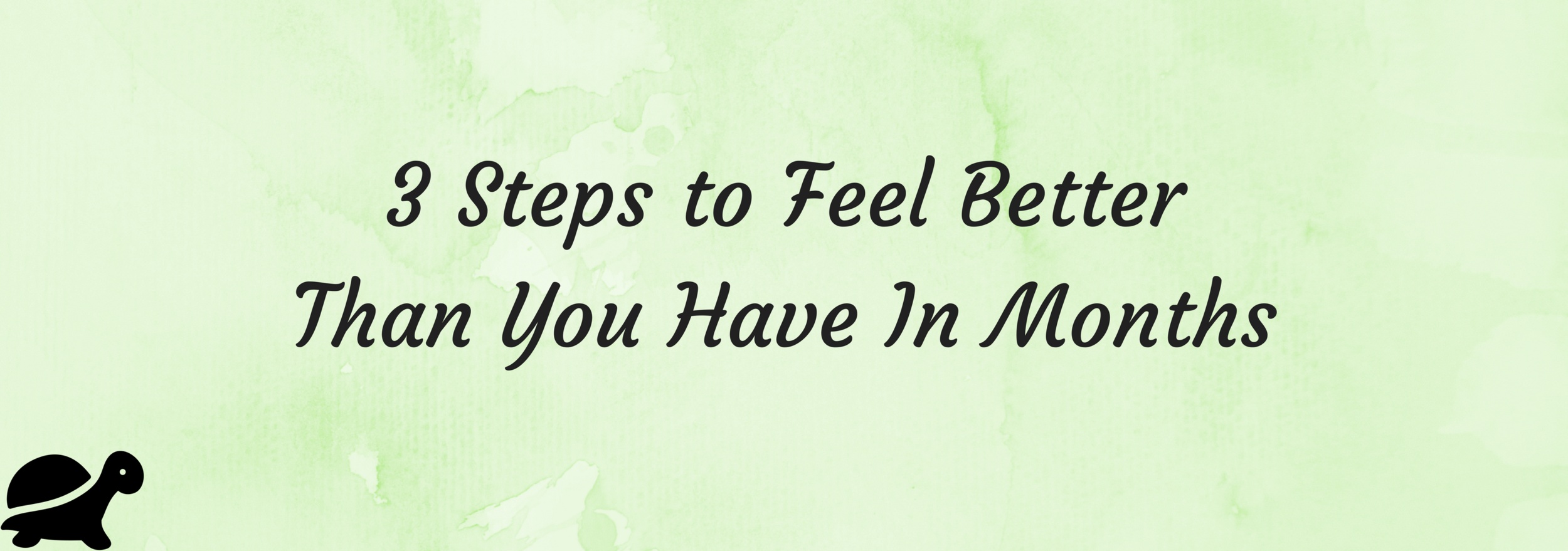 3 Steps to Feel Better Than You Have In Months.png