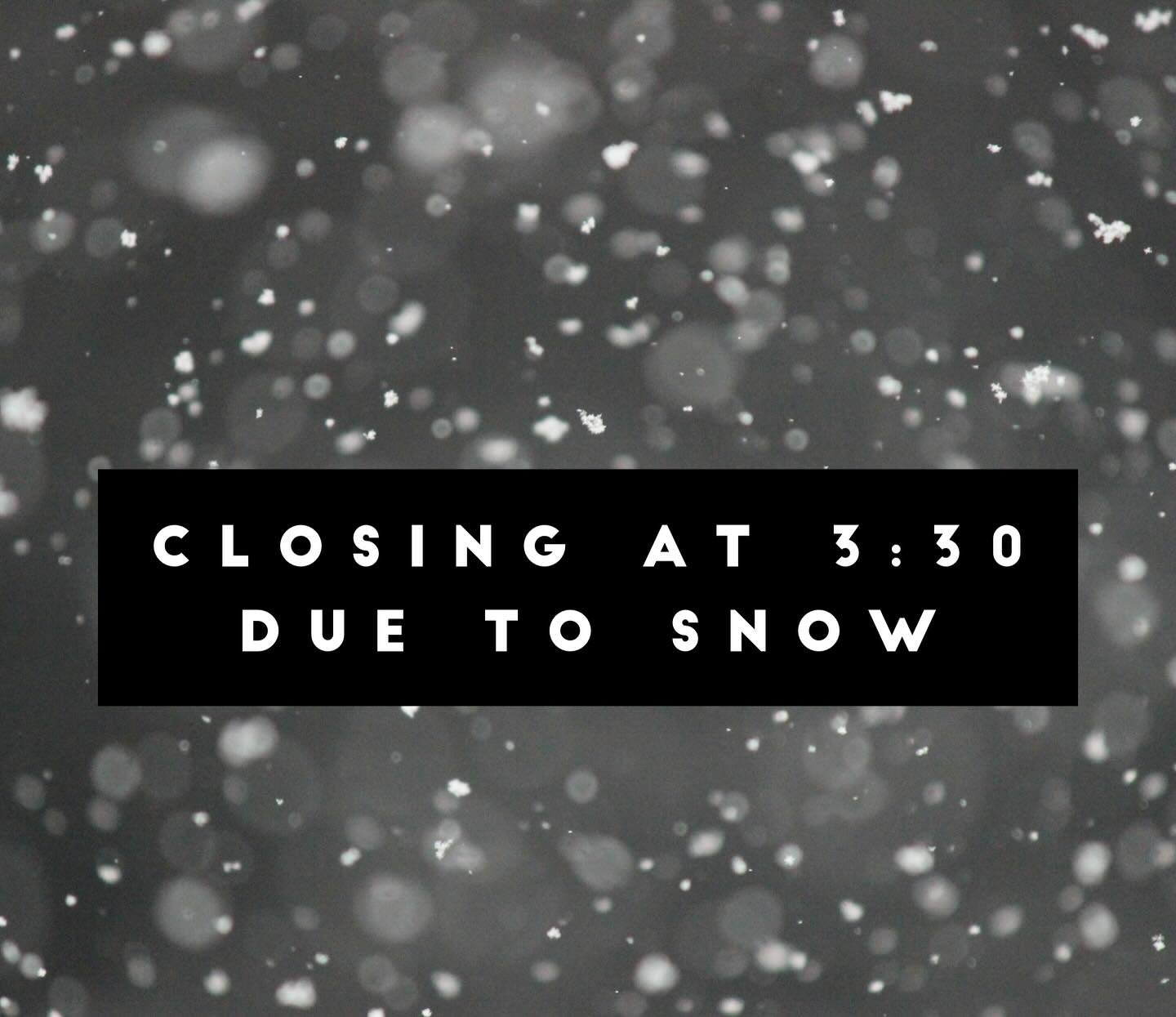 Closing early at 3:30 due to snow.