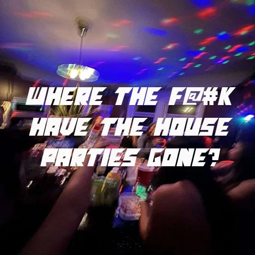 Where the F@#K have all the house parties gone?