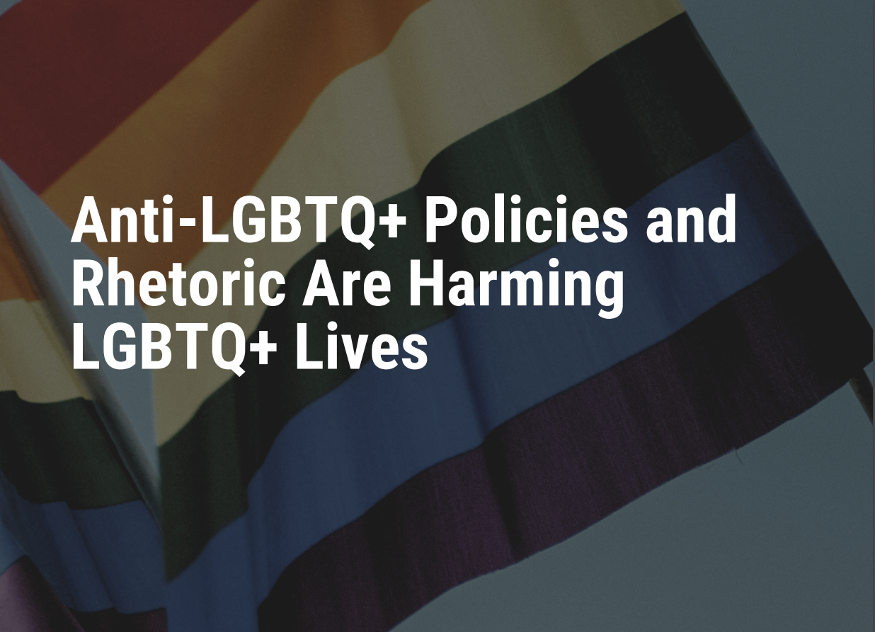 Anti-LGBTQ+ Policies and Rhetoric Are Harming LGBTQ+ Lives