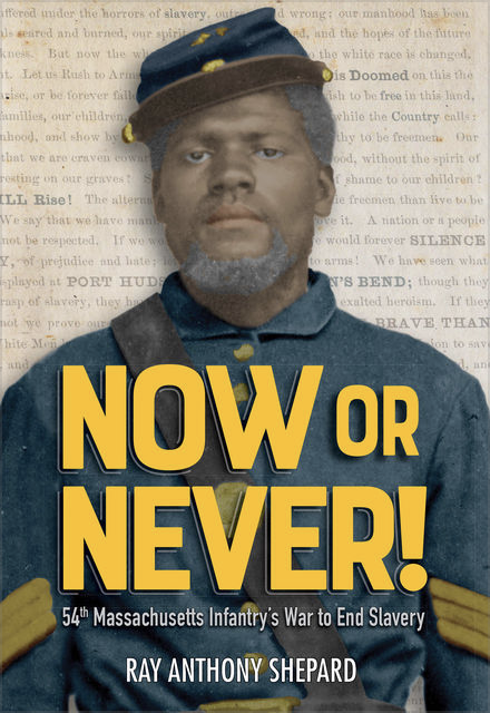 Now or Never! Fifty-Fourth Massachusetts Infantry’s War to End Slavery ... by Ray Anthony Shepard