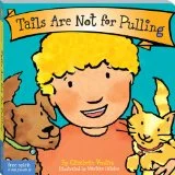 Tails Are Not for Pulling by Elizabeth Verdick This sweet board book teaches children that it's OK to scratch, nuzzle, or cuddle an animal, but not to squeeze, tease, or pull tails. The book also advises them to watch and listen for warning signals when an animal might be saying, "hands off". This simple book teaches the basics of kindness to animals: careful handling, awareness, safety, and respect. It also includes helpful tips for parents and caregivers.