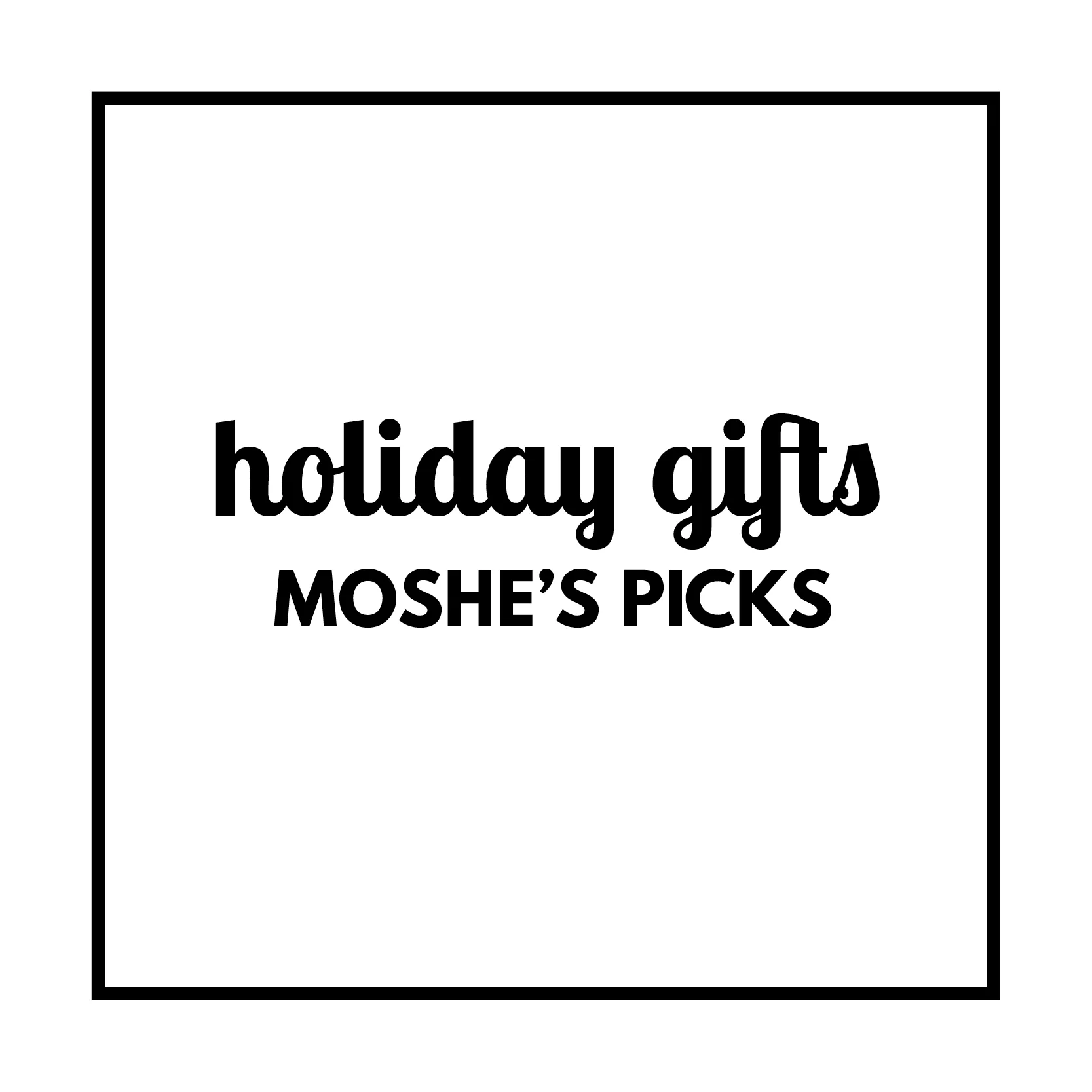 Holiday Gift Guide - Moshe’s Picks