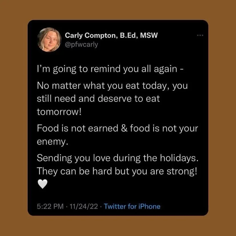 No matter what you eat today you deserve to eat tomorrow and the next day and the next day. 

The food you eat DOES NOT need to be earned or &ldquo;worked off&rdquo;

You are deserving of boundaries and self advocacy! 

I love you all. Holidays can b