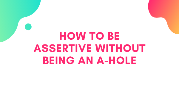 How to Be Assertive Without Being an A-hole