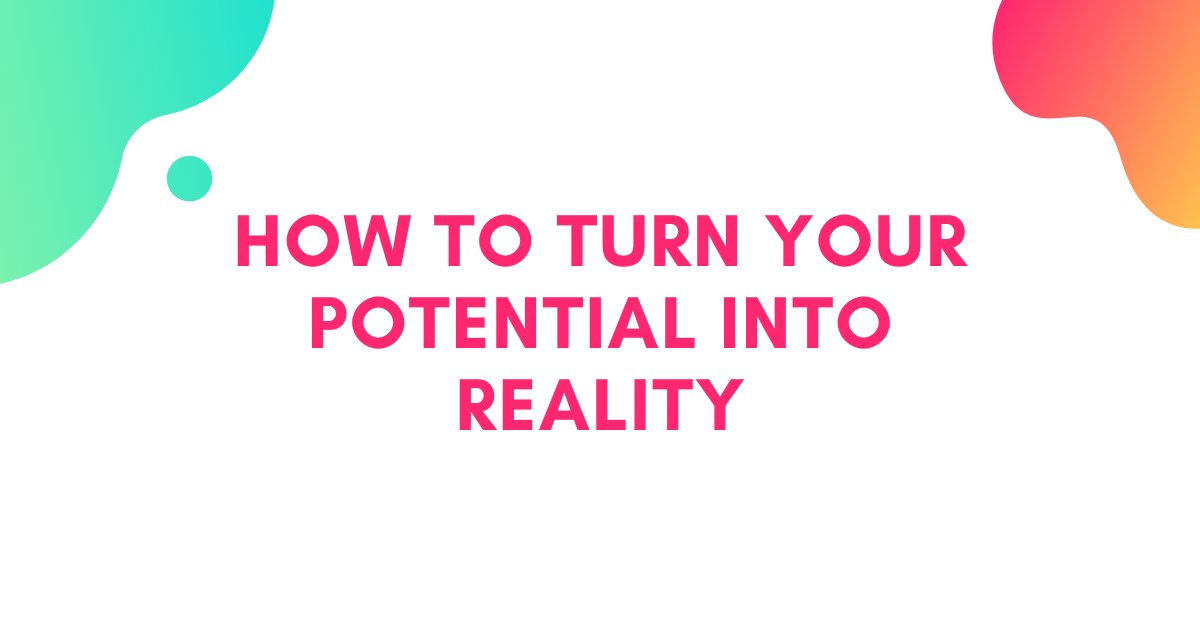 How to Turn Potential into Reality