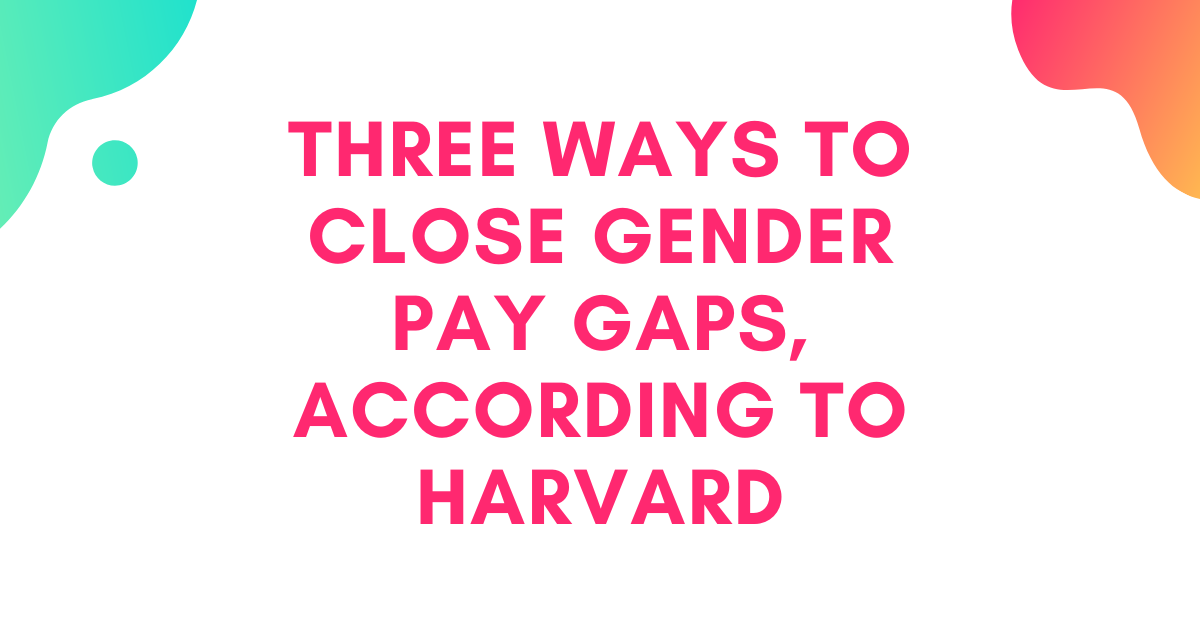 3 Ways to Close Gender Pay Gaps, According to Harvard