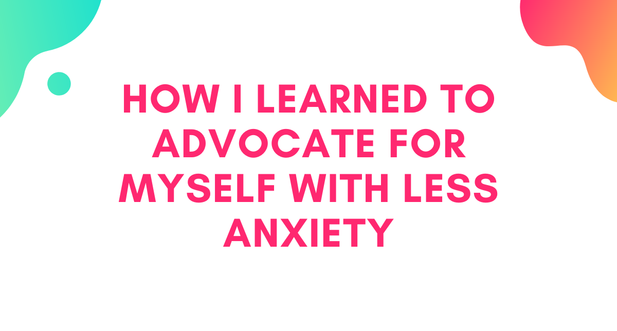 How I learned to advocate for myself with less anxiety