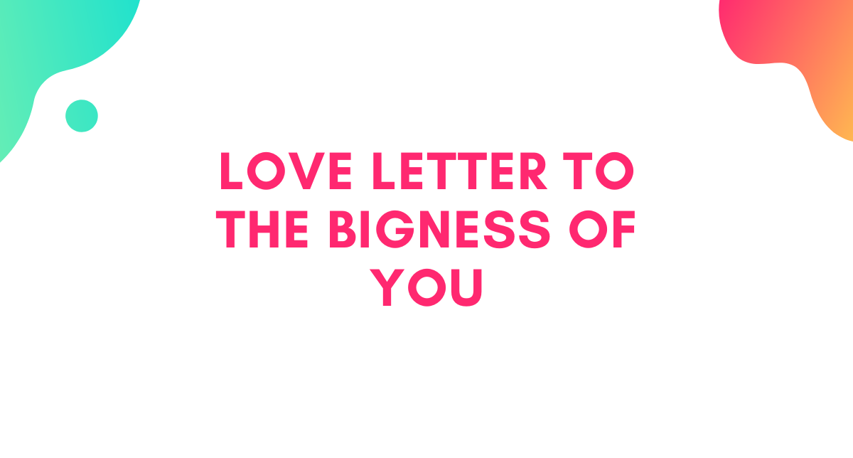 Love Letter to the Bigness of You