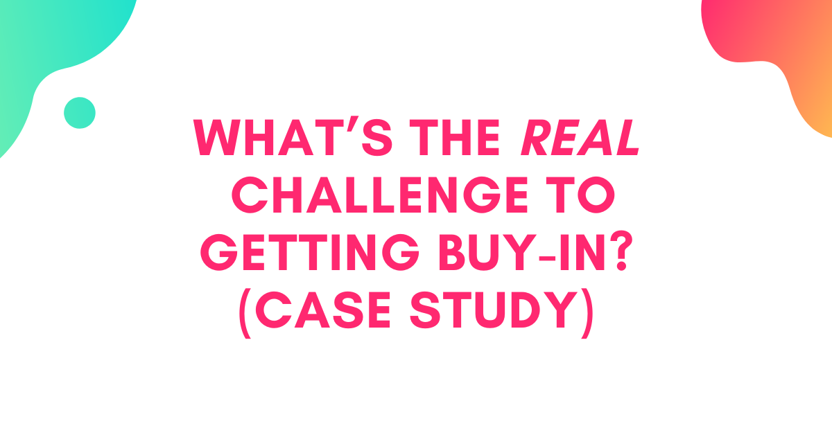 The Real Challenge to Getting Buy-In (Case Study)