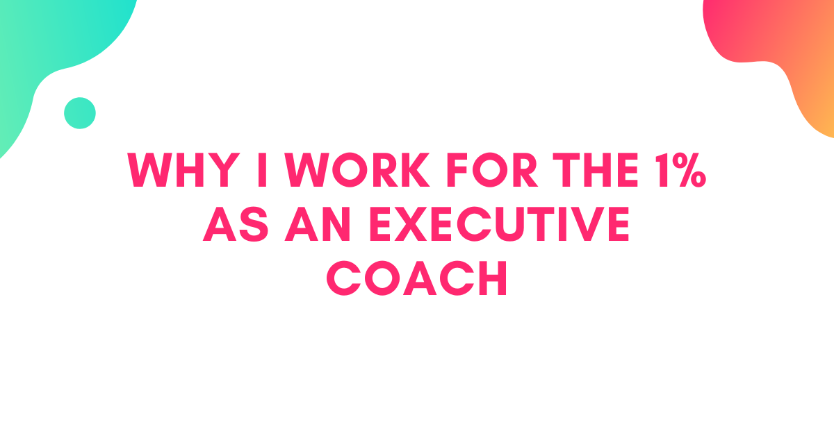 Why I Work for the 1% As An Executive Coach