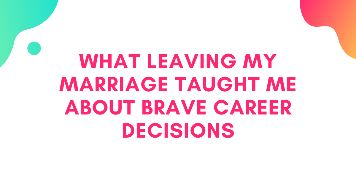 What Leaving My Marriage Taught Me About Brave Career Decisions