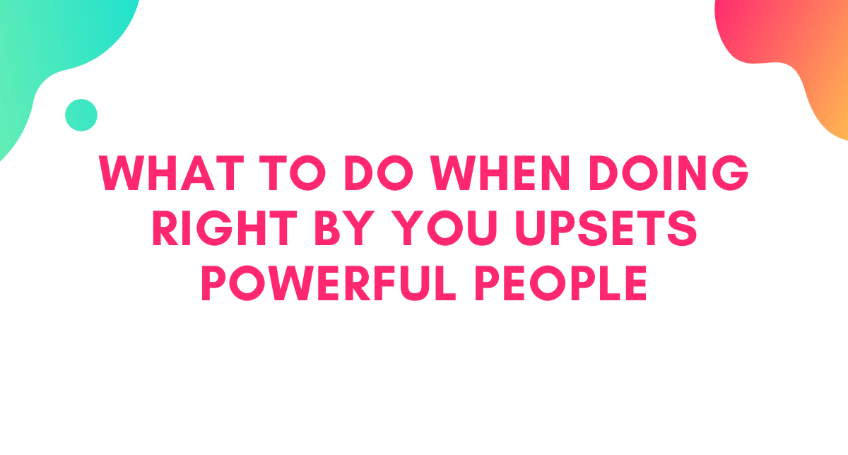 What To Do When Doing Right By You Upsets Powerful People