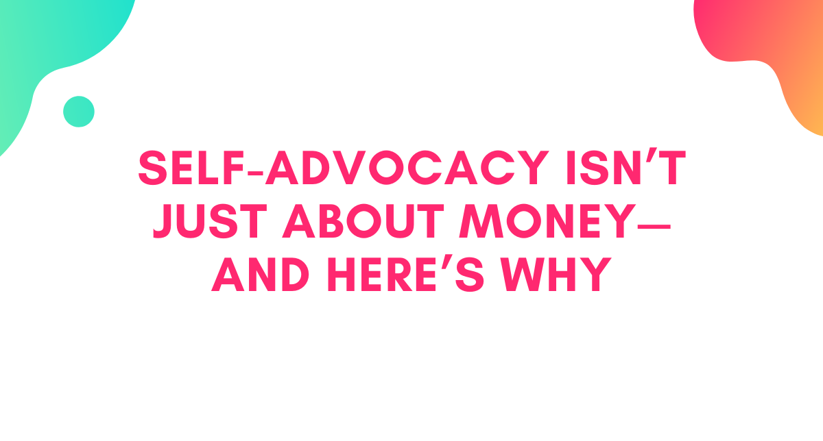 Self-Advocacy Isn’t Just About Money—And Here’s Why
