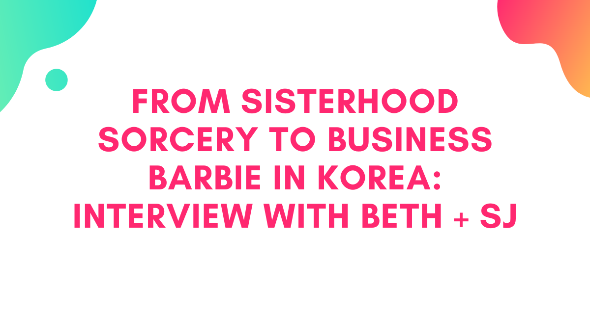 From Sisterhood Sorcery to Business Barbie in Korea: Interview with Beth and SJ