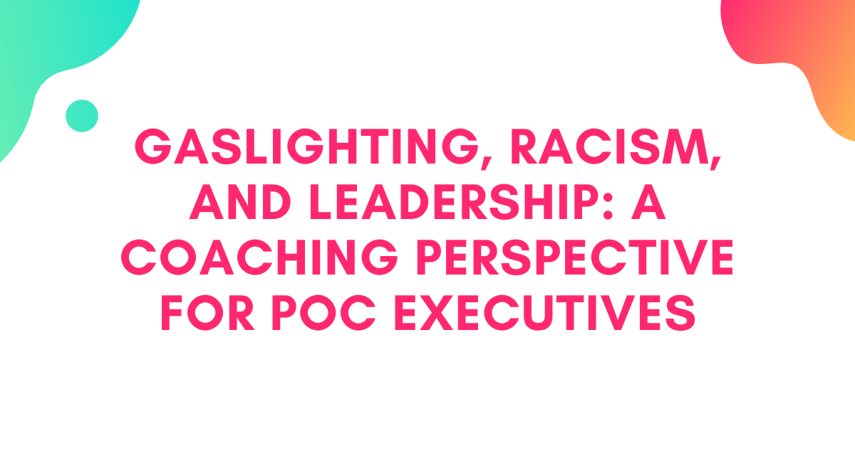 Gaslighting, Racism, and Leadership: A Coaching Perspective for POC Executives