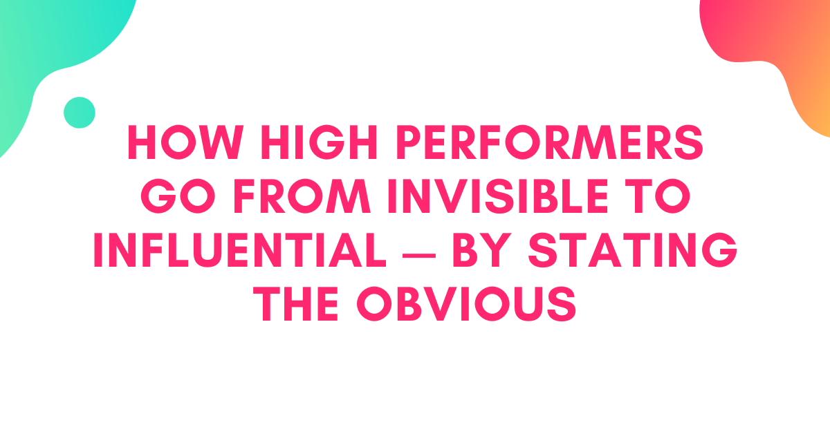 How High Performers Go From Invisible to Influential: By Stating the Obvious