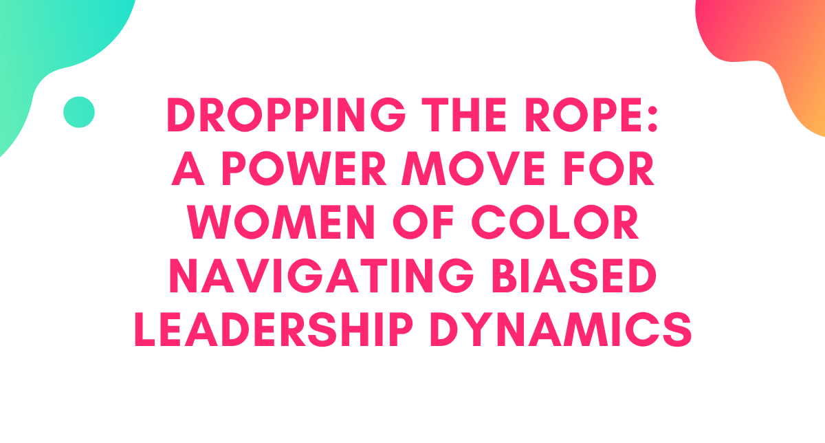 Dropping the Rope: A Power Move for Women of Color Navigating Biased Leadership Dynamics