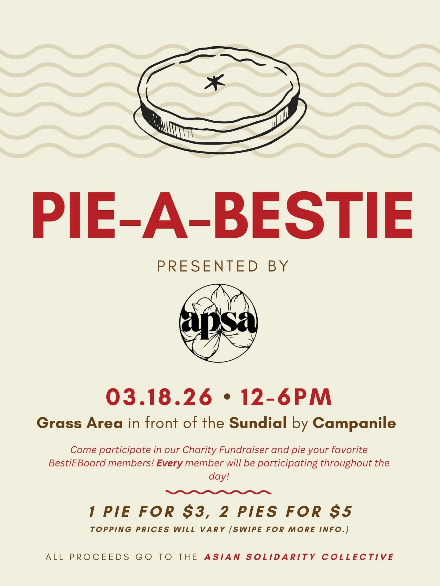 🥧 PIE-A-BESTIE TIME 🥧

Come pie your beloved board members for a good cause! All proceeds will go to the Asian Solidarity Collective 💛

📅 March 18, 2026
⏰ 12&ndash;6 PM
📍Grass area in front of the Sundial by Campanile Walkway

💵 Prices
1 Pie fo