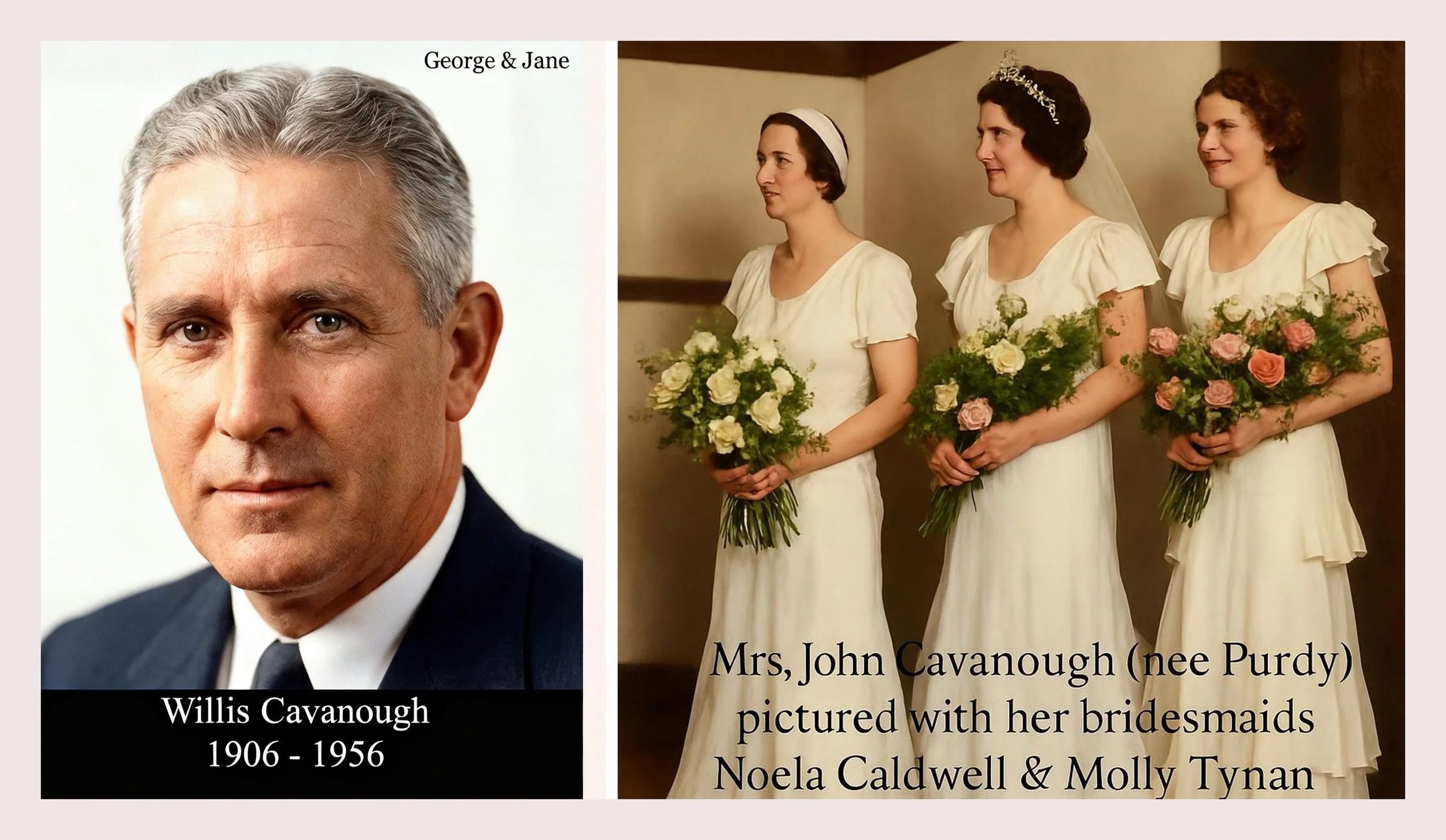 George Cavanough & Jane Gosper Willis John CAVANOUGH was born on 27 Jan 1906 in "Drinan", Park Parade, Waverley, Nsw, died on 26 May 1956 in 3 Brentford Ave, Wahroonga, Nsw at age 50. Cremated Northern Suburbs Crematorium, Ryde on 28 May 1956. • Mili
