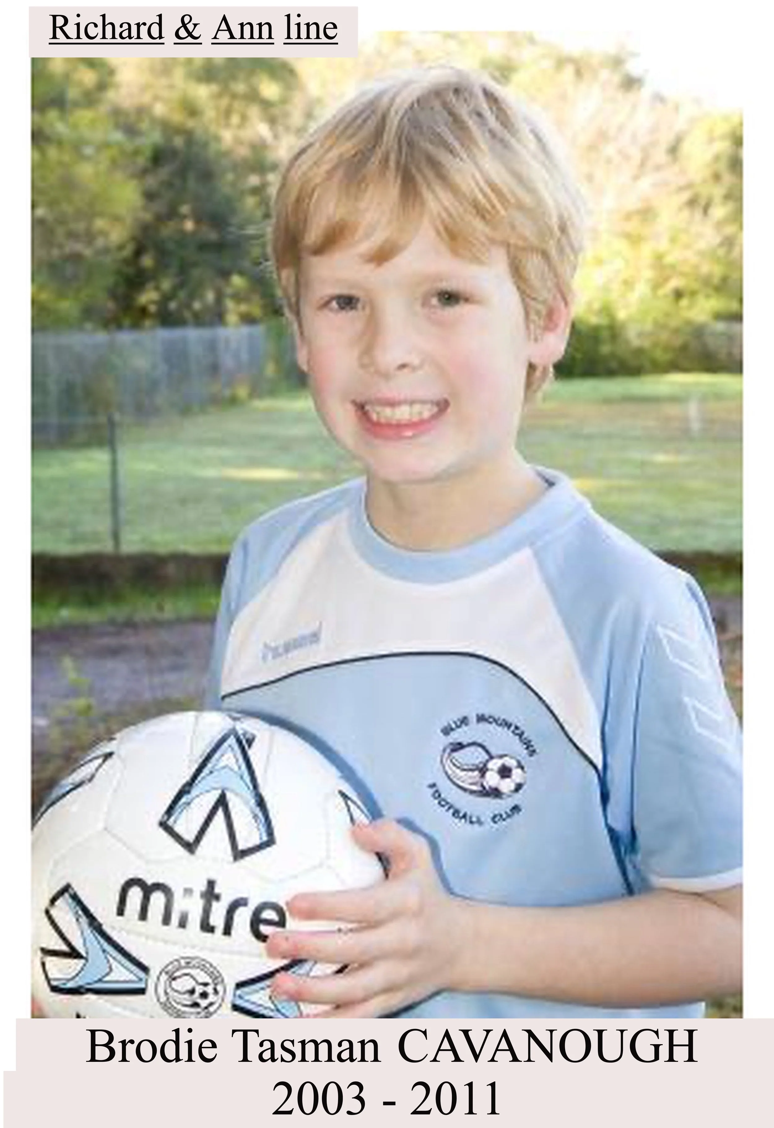 Brodie Tasman CAVANOUGH was born on 3 Jun 2003 in Valley Heights
and died on 23 Jul 2011 in Nsw at age 8.
