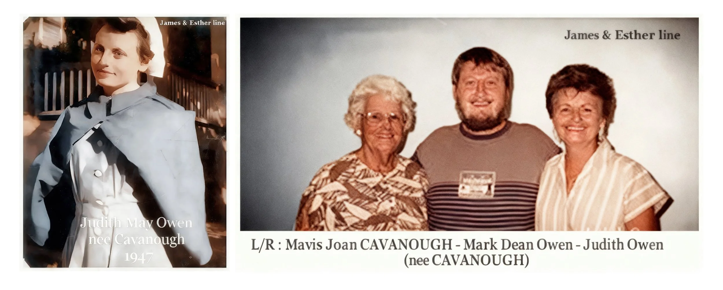 James Cavanough & Esther Huxley line
Joan Mavis Cavanough: Born 2nd October 1920 and died 2001. Joan had one daughter Judith May . Judith was born 9th Nov. 1939 and Married Mervyn Leonard Owen in 1958. They had one son mark Leonard Dean Owen.