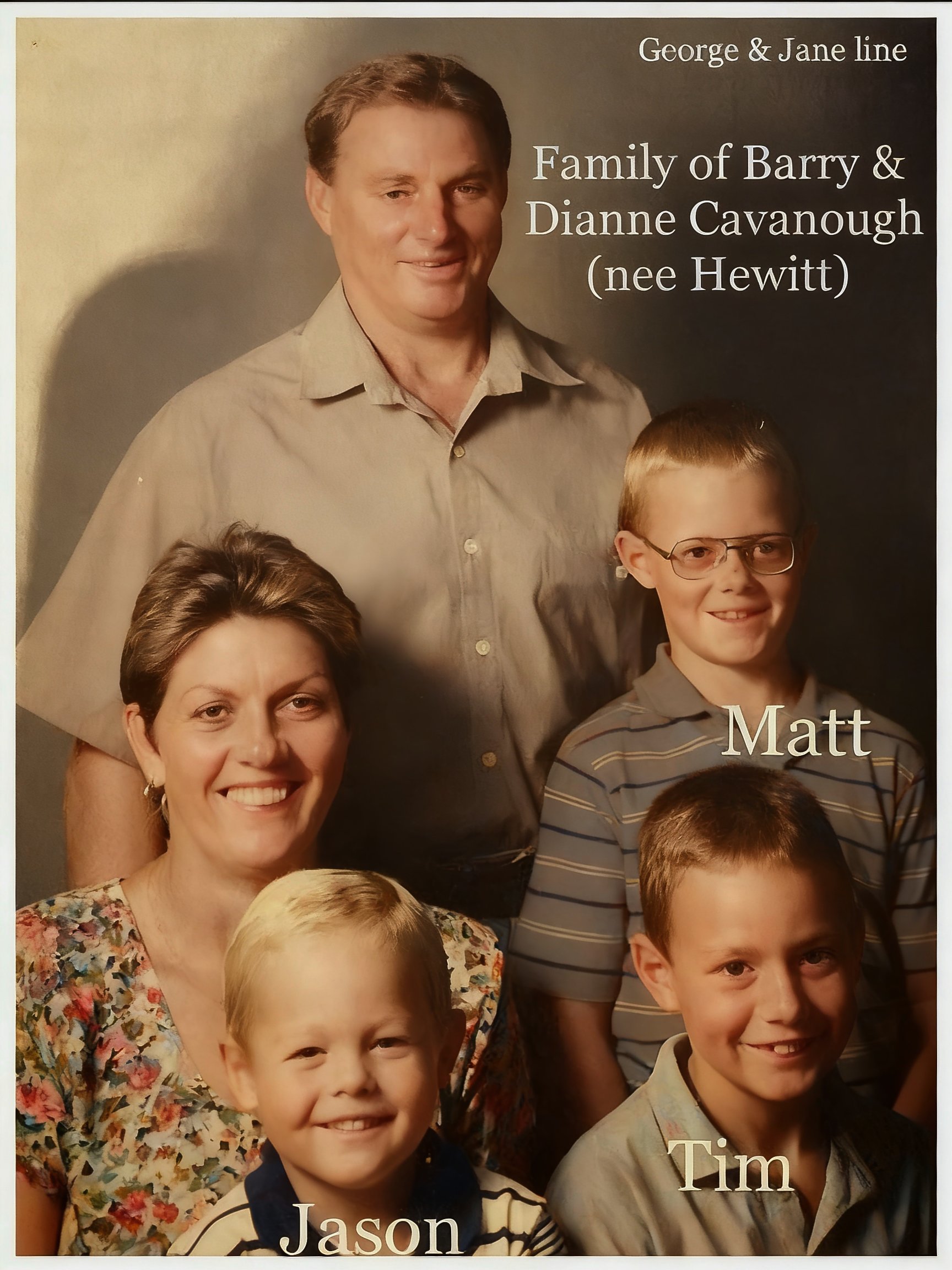 George Cavanough & Jane Gosper
Barry Ashley Cavanough: Born 14th Sept. 1946 . Married Dianne Joy Hewitt 7th Nov. 1981. They had 3 children Timothy Colin, Matthew Ashley and Jason Scott. Dianne swas born 8th Sept 1954.