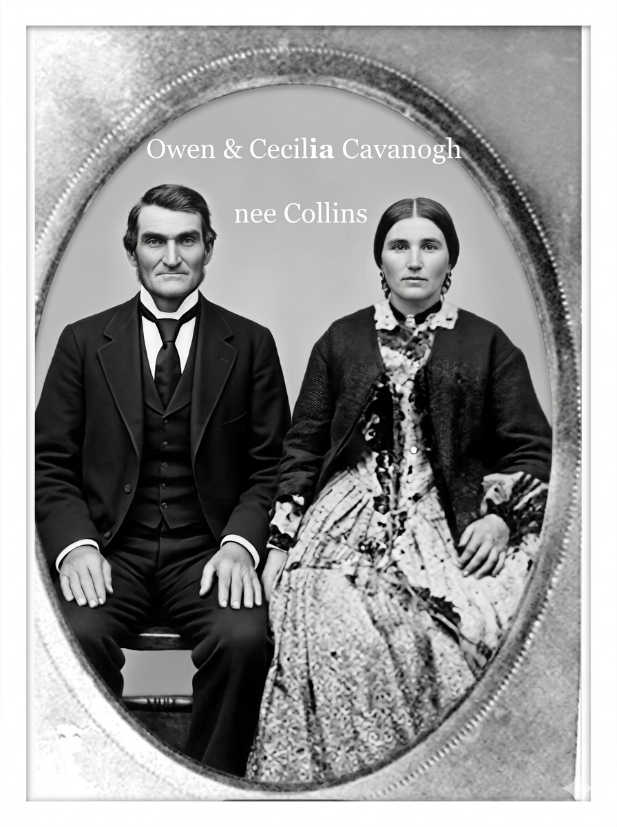 Owen Cavanough & Cecilia Collins line
Owen Cavanough born 1799 and died 1885 . Married Celia Collins 17th Nov. 1824, they had 11 children , James Thomas , John Thomas, Margaret Ann, Matilda Rebecca , Elizabeth Celia, Owen, Charlotte, Sophia Jane, Fra