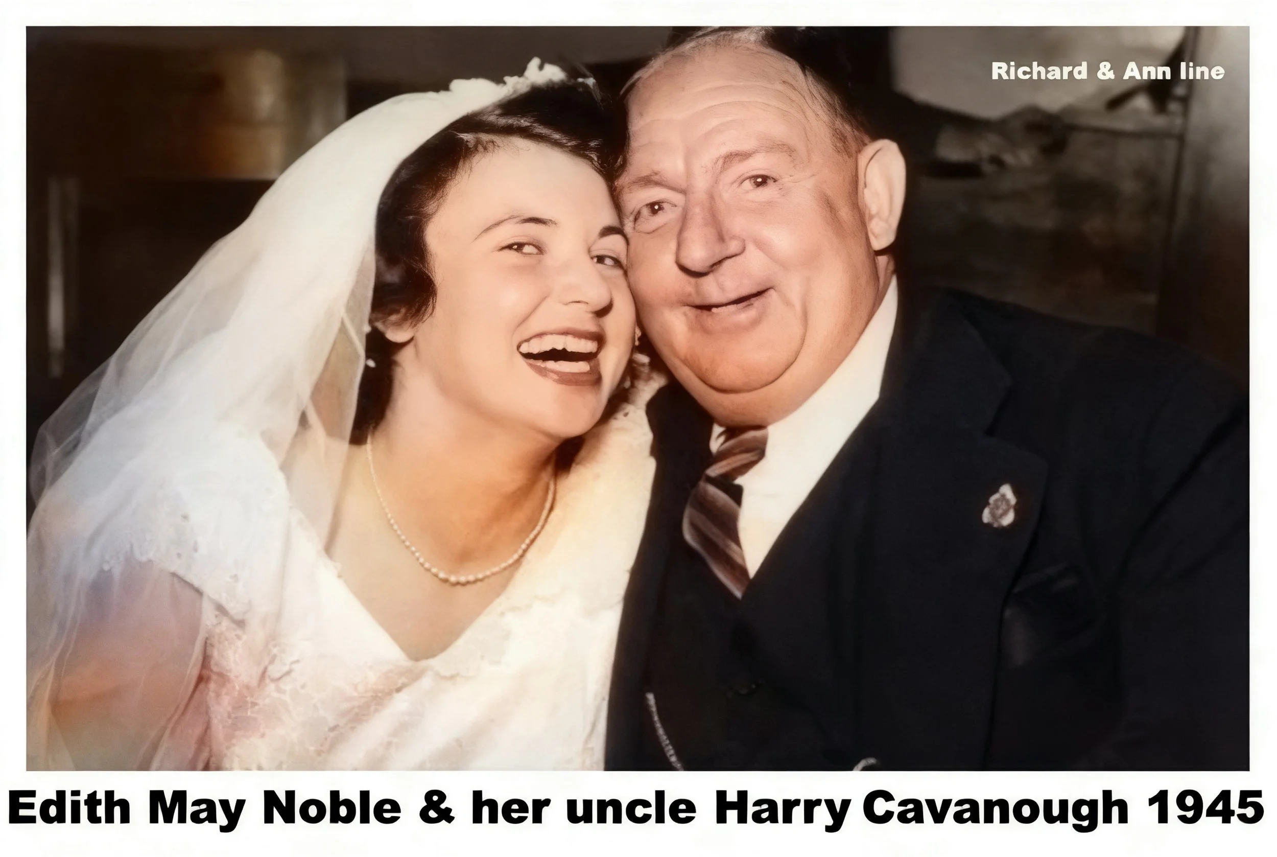 Richard Cavanough & Ann Cross line
Edith May Noble and her uncle Harry Cavanough on her wedding day.Married William Wallace Clark 1945 . They had 2 children John William and Alan Lee .