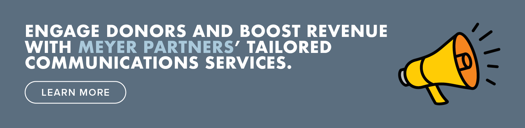 Engage donors and boost revenue with Meyer Partners’ tailored communications services. Learn more.