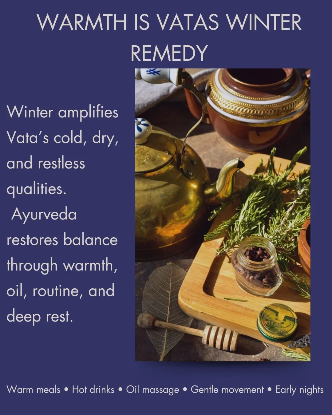 Warmth is Vata&rsquo;s winter remedy.

Cold, dry days can leave the nervous system feeling unsteady, the body tense, and sleep harder to come by. Ayurveda teaches us to meet winter with the opposite qualities: warmth, nourishment, steadiness, and res