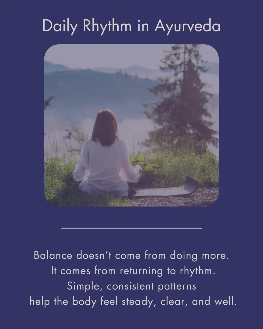 In Ayurveda, daily rhythm plays a key role in how the body feels.

Simple habits&mdash;like getting natural light in the morning, moving gently, eating warm meals, and winding down early&mdash;help support digestion, energy, and overall balance.

The