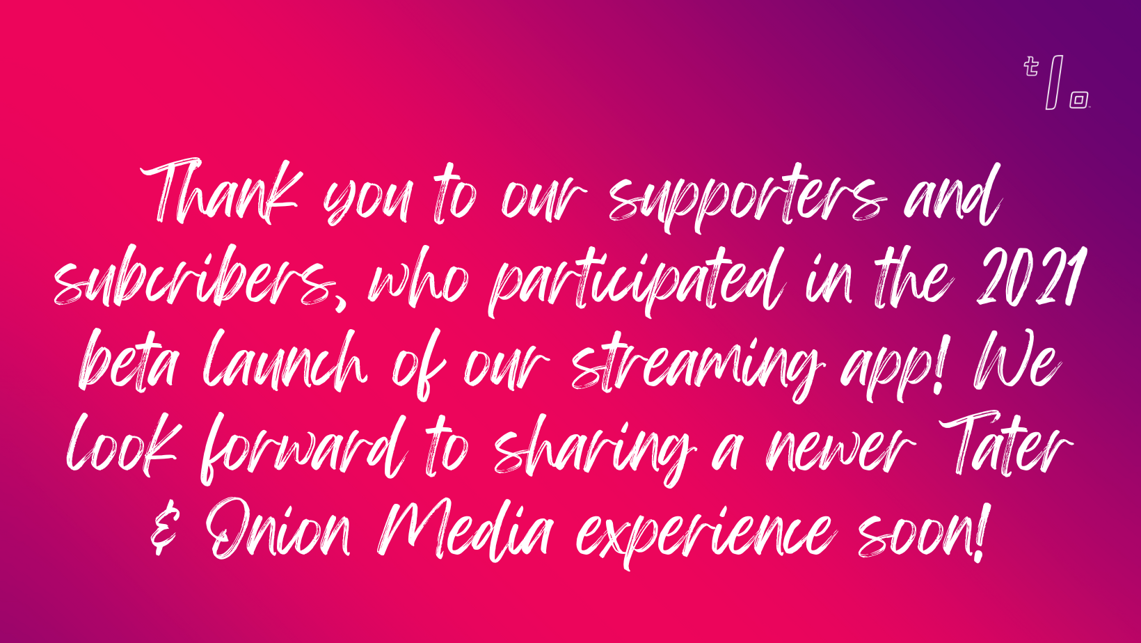 Thank you to our supporters and subcribers who participated in our beta launch. We look forward to sharing a newer Tater & Onion Media Experience soon! (2).png