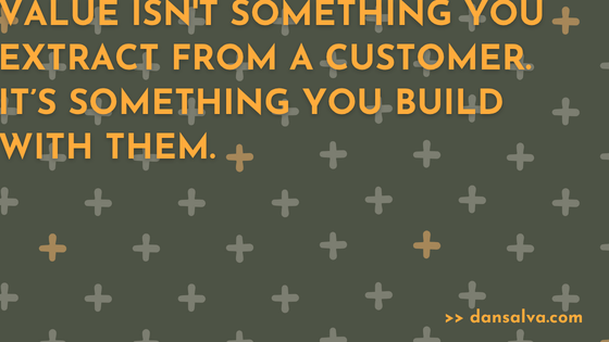 Value isn't something you extract from a customer. it’s something you build with them.