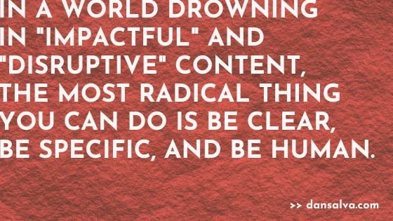 "In a world drowning in "impactful" and "disruptive" content, the most radical thing you can do is be clear, be specific, and be human."