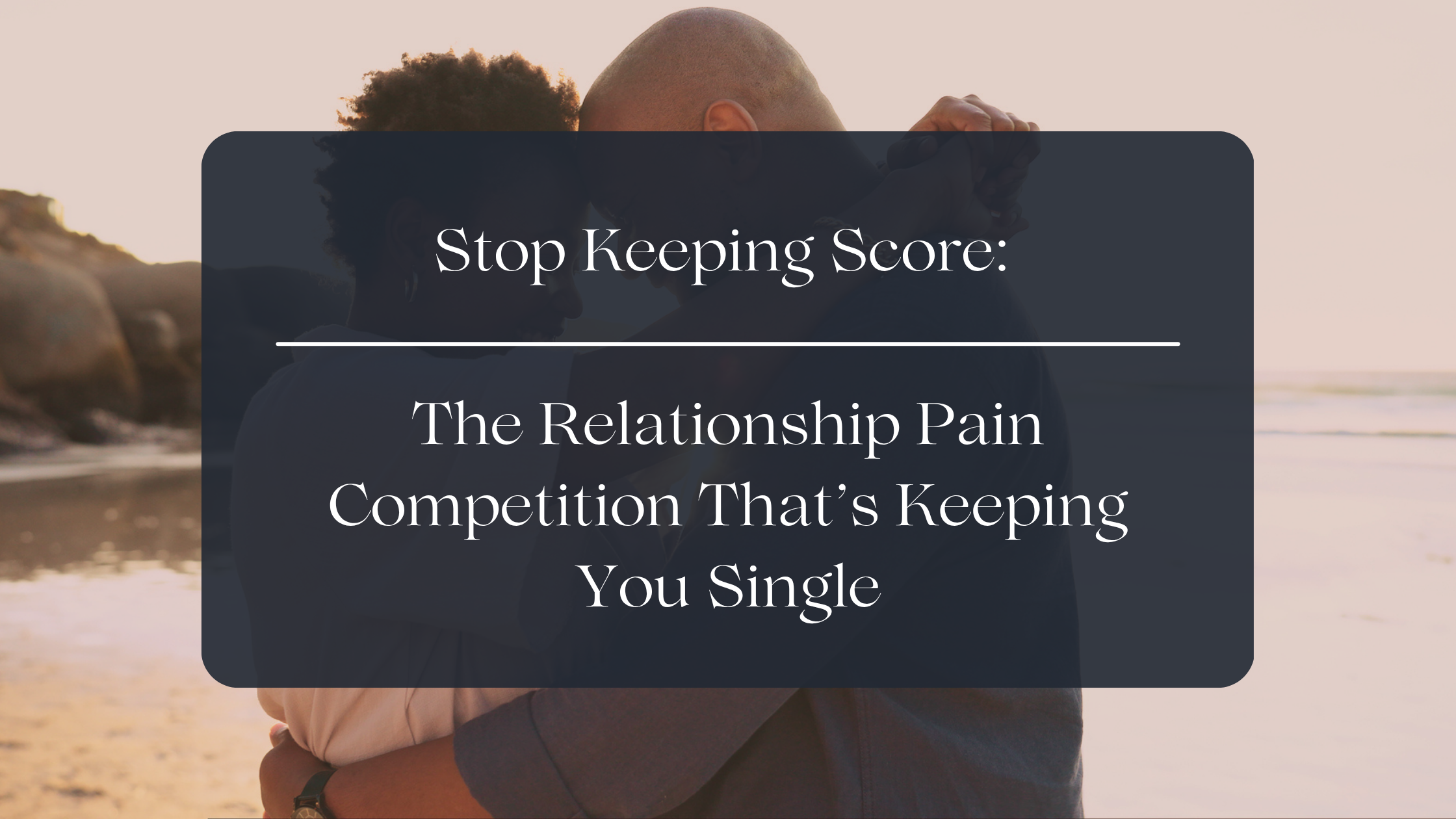 Stop Keeping Score: The Relationship Pain Competition That’s Keeping You Single