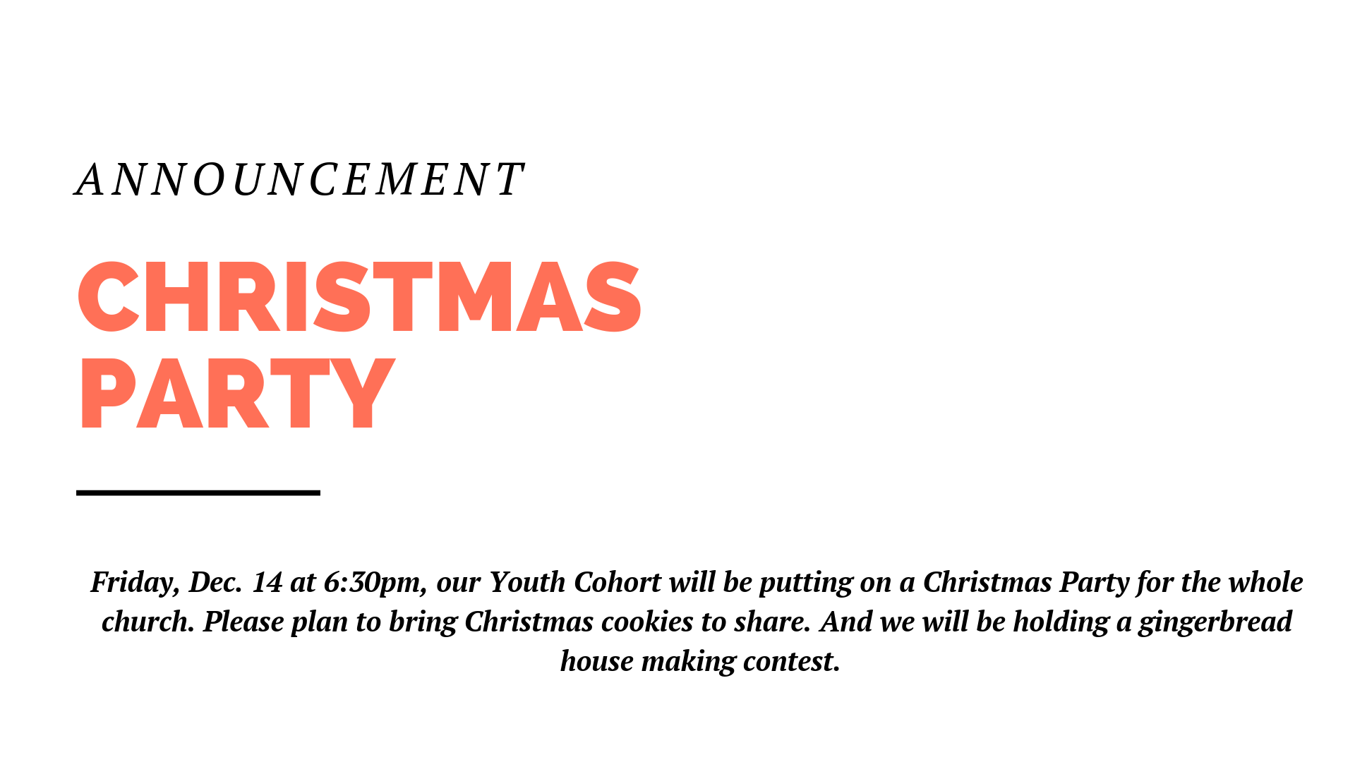 Friday, Dec. 14 at 6:30pm, our Youth Cohort will be putting on a Christmas Party for the whole church. Please plan to bring Christmas cookies to share. And we will be holding a gingerbread house making contest.