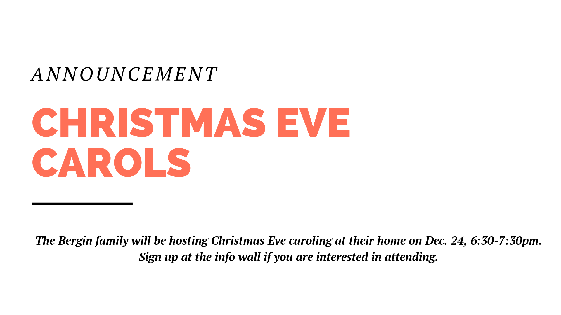 Christmas Eve falls on a Monday night this year. Rather than holding a full Christmas Eve service, the Bergin family will be hosting a time of singing Christmas carols at their home, 6:30pm to 7:30pm. All are welcome, but please sign up on the info wall so they know how many to expect.