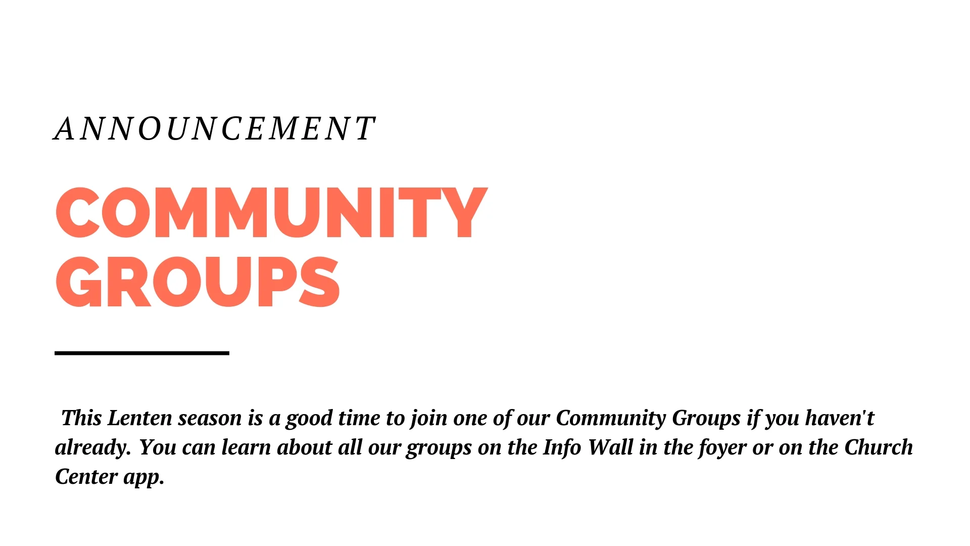 This Sunday will be the first Sunday of the Lenten season, which is a good time to think about joining a Community Group, if you haven’t already. Community Groups are a place to be known, to be cared for, to live out faith together. You can learn about all our groups on the Info Wall in the foyer or on the Church Center app.