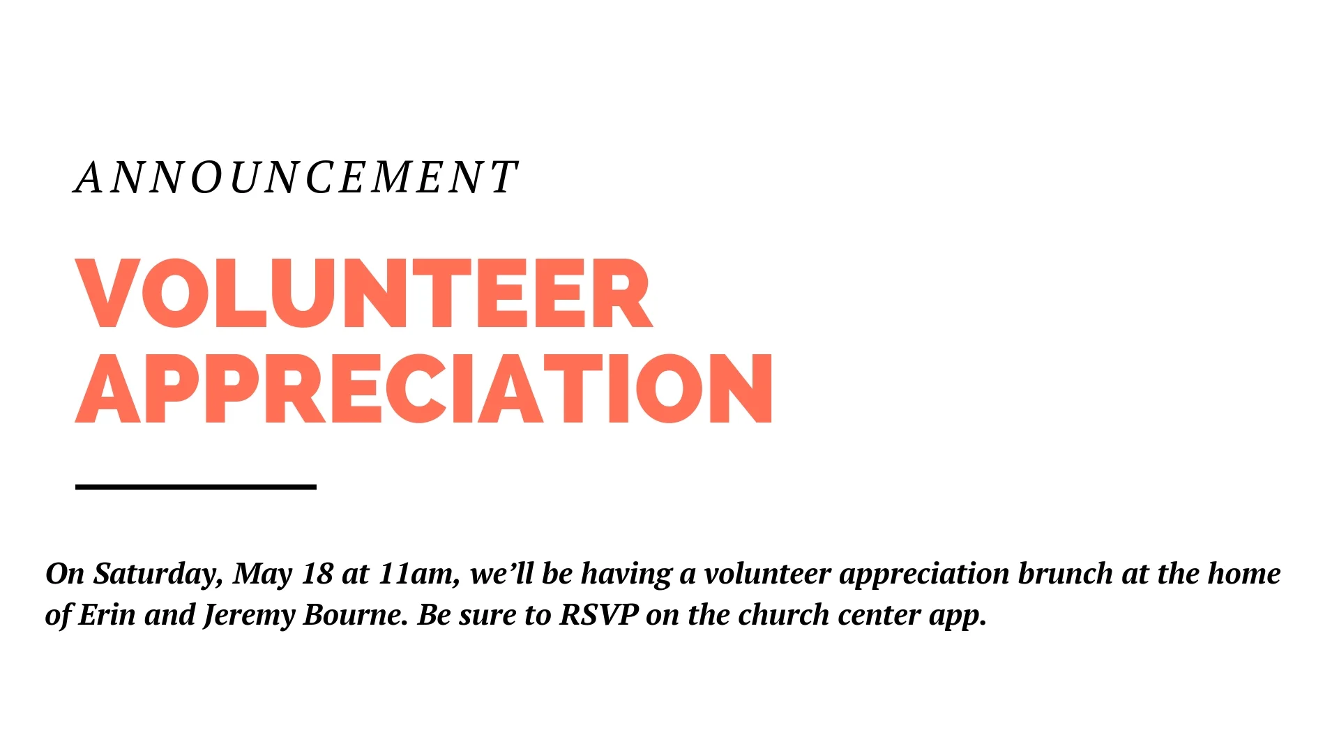 On Saturday, May 18 at 11am, we’ll be having a volunteer appreciation brunch at the home of Erin and Jeremy Bourne. If you volunteer in any capacity here at the church, you’re invited to come eat and celebrate. No need to bring anything, but be sure to RSVP on the church center app.