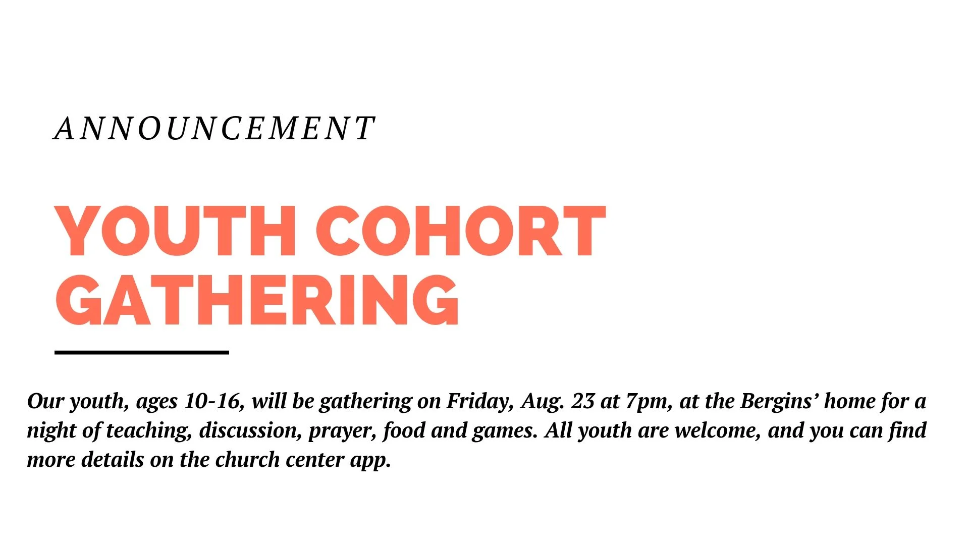 Our youth, ages 10-16, will be gathering on Friday, Aug. 23 at 7pm, at the Bergins’ home for a night of teaching, discussion, prayer, food and games. All youth are welcome, and you can find more details on the church center app.