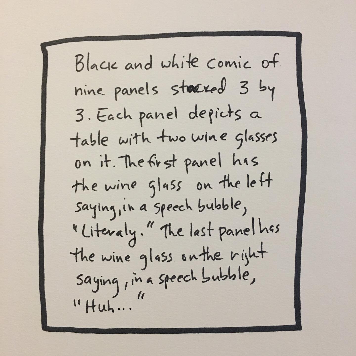 First image ID: The first image is a black and white drawing of a box with the following printed inside it: Black and white comic of nine panels stacked 3 by 3. Each panel depicts a table with two wine glasses on it. The first panel has the wine glas