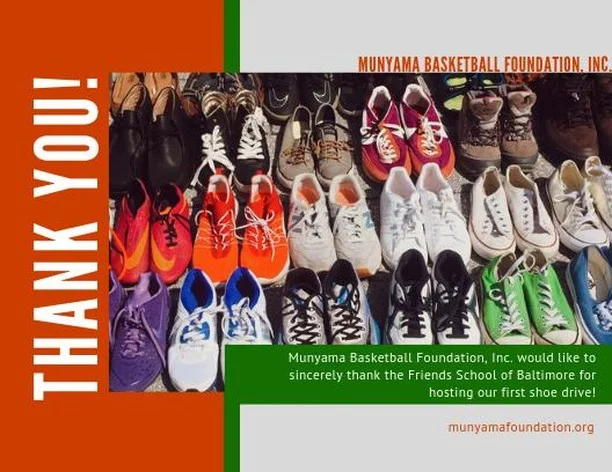 Munyama Basketball Foundation would like to sincerely thank Coach Harmon and the Friends School of Baltimore for hosting our first ever Munyama Shoe Drive! Over 50 pairs of shoes were donated to us and in turn, we will be able to provide at least 50 